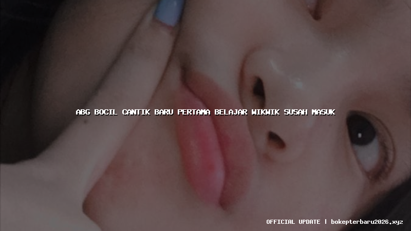 abg bocil cantik baru pertama belajar wikwik susah masuk