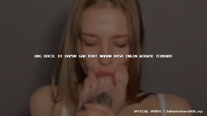 abg bocil di dapur gak kuat nahan rasa ingin wikwik terbaru