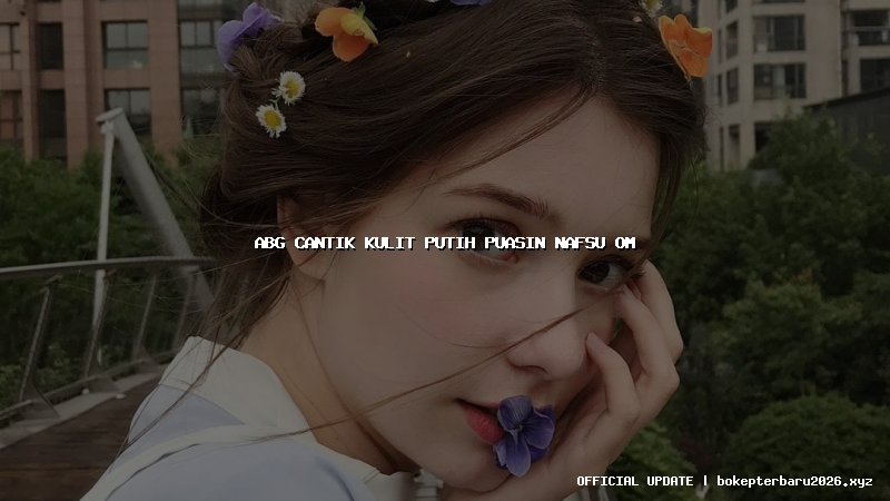 abg cantik kulit putih puasin nafsu om abg cantik kulit putih puasin nafsu om