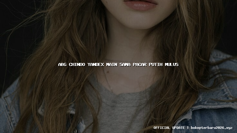 abg chindo yandex main sama pacar putih mulus abg chindo yandex main sama pacar putih mulus