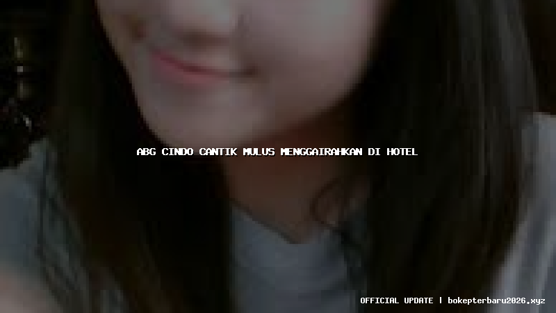 abg cindo cantik mulus menggairahkan di hotel
