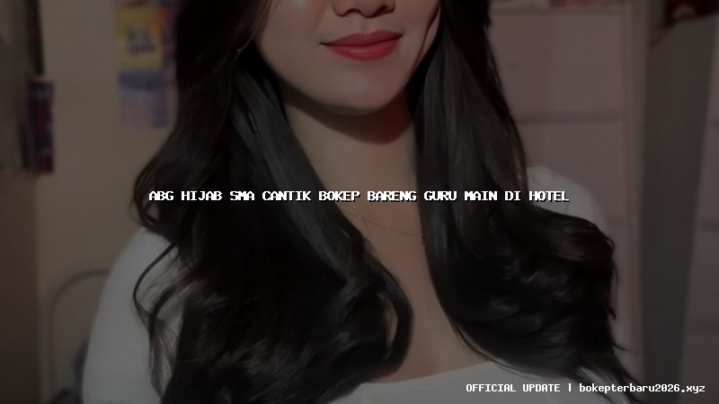 abg hijab sma cantik bokep bareng guru main di hotel