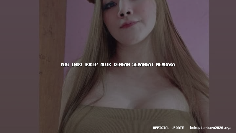 abg indo bokep adik dengan semangat membara