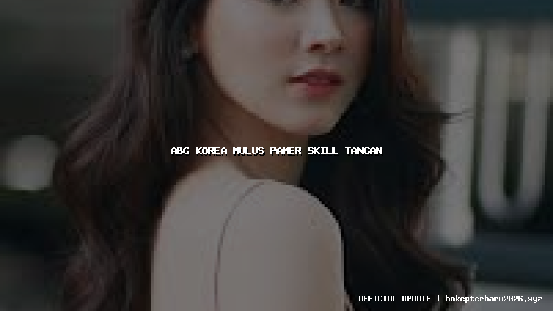 abg korea mulus pamer skill tangan