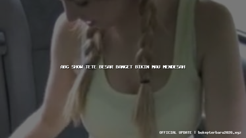 abg show tete besar banget bikin mau mendesah