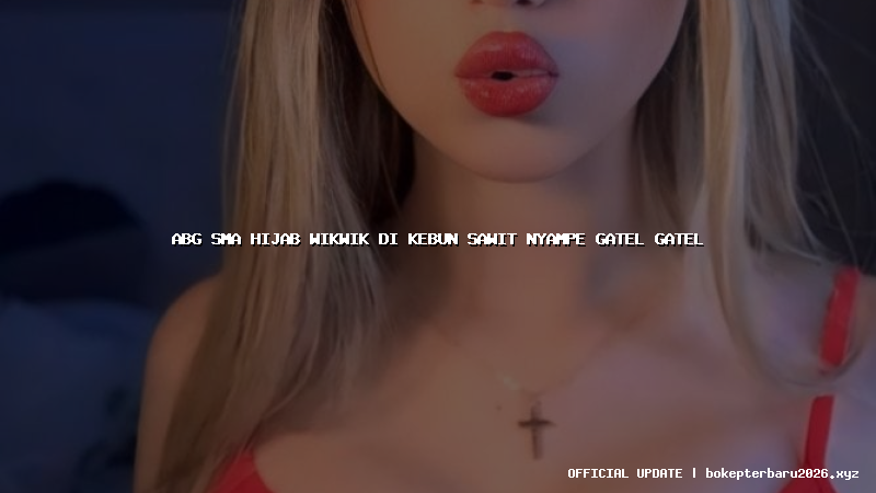 abg sma hijab wikwik di kebun sawit nyampe gatel gatel