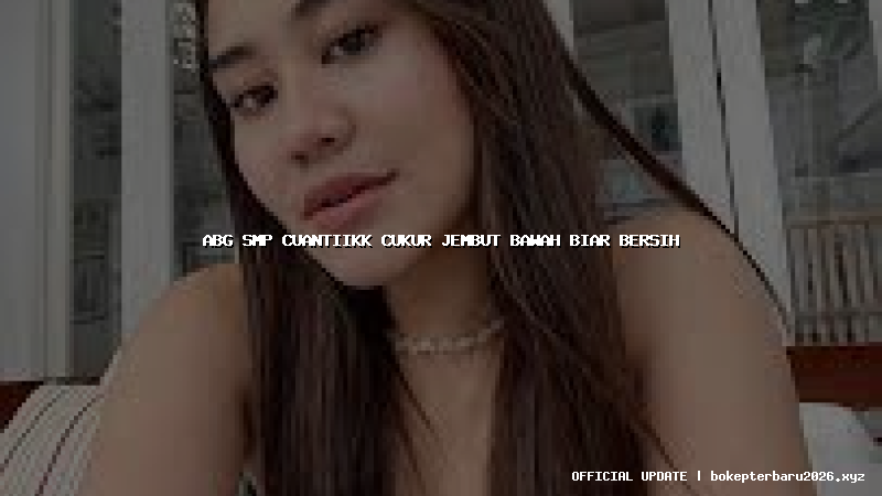 abg smp cuantiikk cukur jembut bawah biar bersih