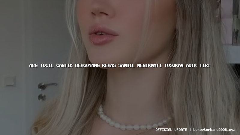 abg tocil cantik bergoyang keras sambil menikmati tusukan adik tiri abg tocil cantik bergoyang keras sambil menikmati tusukan adik tiri