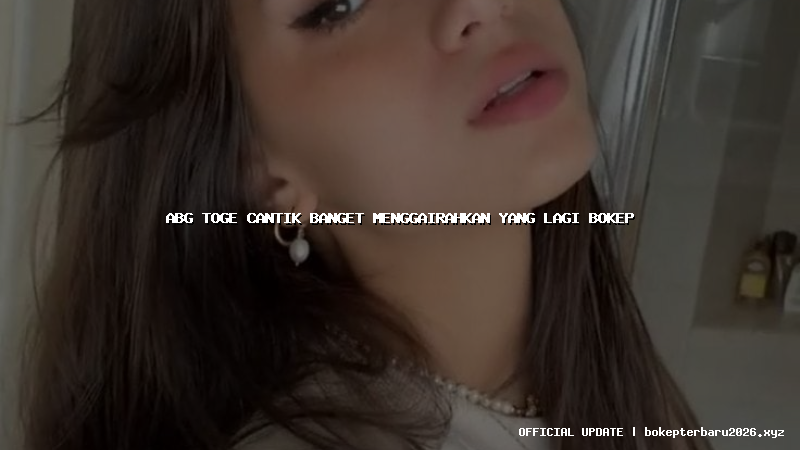 abg toge cantik banget menggairahkan yang lagi bokep