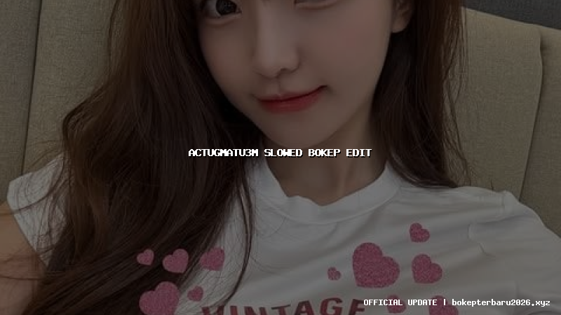 actugmatu3m slowed bokep edit