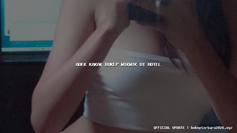 adek kakak bokep wikwik di hotel adek kakak bokep wikwik di hotel