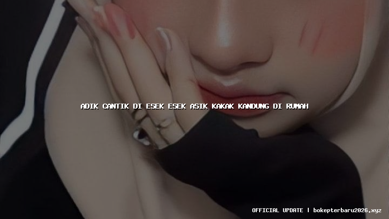 adik cantik di esek esek asik kakak kandung di rumah