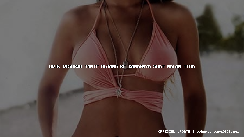 adik disuruh tante datang ke kamarnya saat malam tiba
