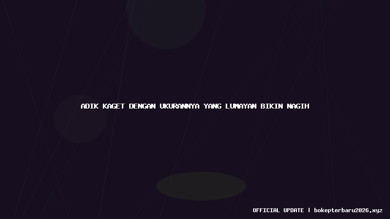 adik kaget dengan ukurannya yang lumayan bikin nagih