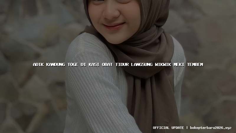 adik kandung toge di kasi obat tidur langsung wikwik meki tembem