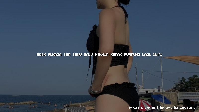 adik merasa tak tahu malu wikwik kakak mumpung lagi sepi