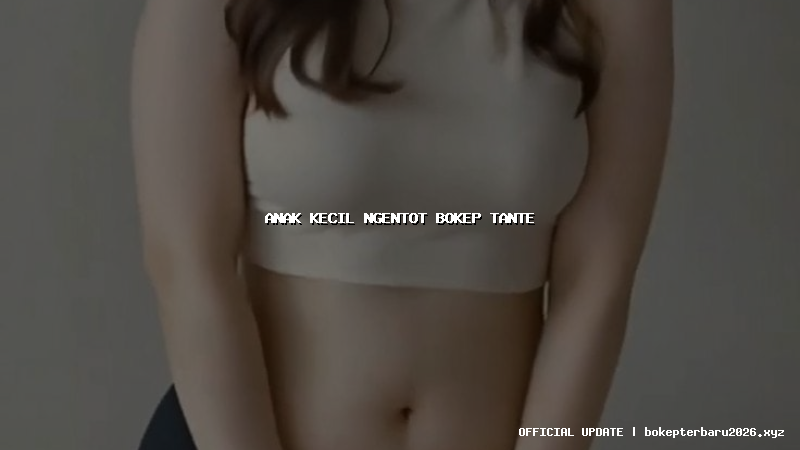 anak kecil ngentot bokep tante anak kecil ngentot bokep tante