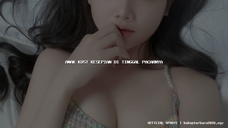 anak kost kesepian di tinggal pacarnya