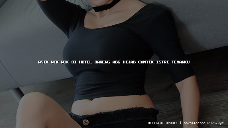 asik wik wik di hotel bareng abg hijab cantik istri temanku