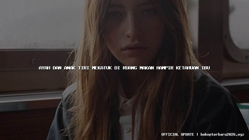 ayah dan anak tiri mekatuk di ruang makan hampir ketahuan ibu