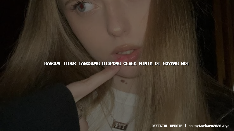 bangun tidur langsung dispong cewek minta di goyang wot bangun tidur langsung dispong cewek minta di goyang wot