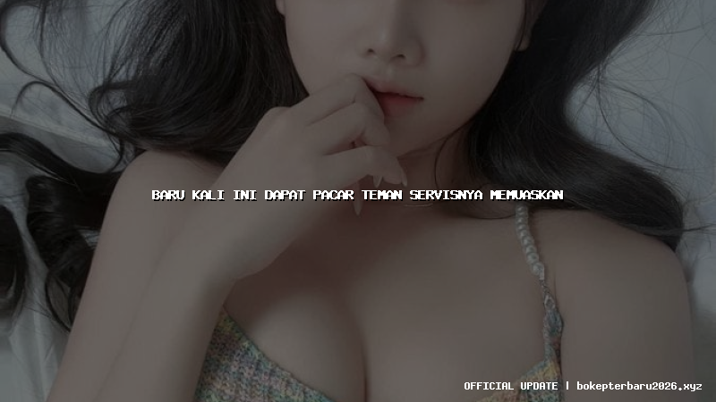 baru kali ini dapat pacar teman servisnya memuaskan