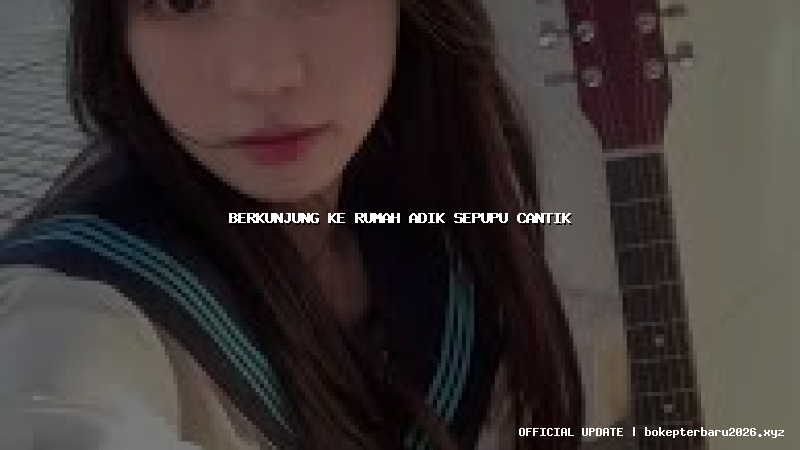 berkunjung ke rumah adik sepupu cantik berkunjung ke rumah adik sepupu cantik