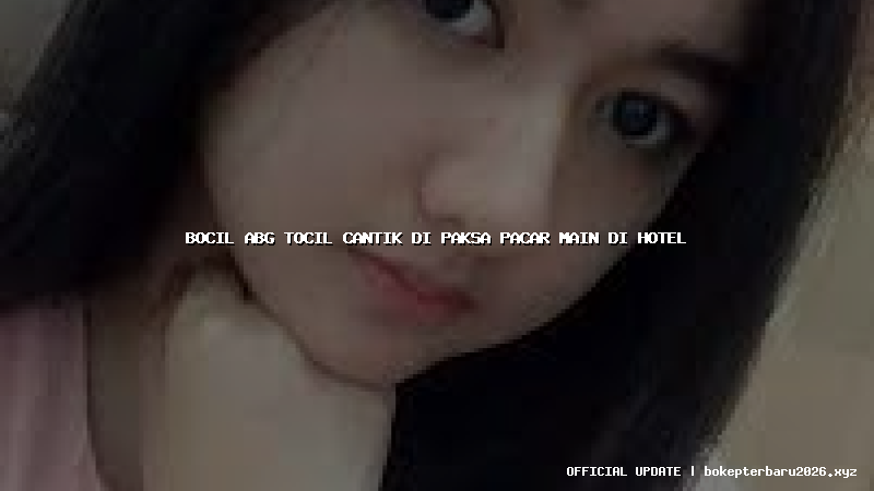 bocil abg tocil cantik di paksa pacar main di hotel bocil abg tocil cantik di paksa pacar main di hotel