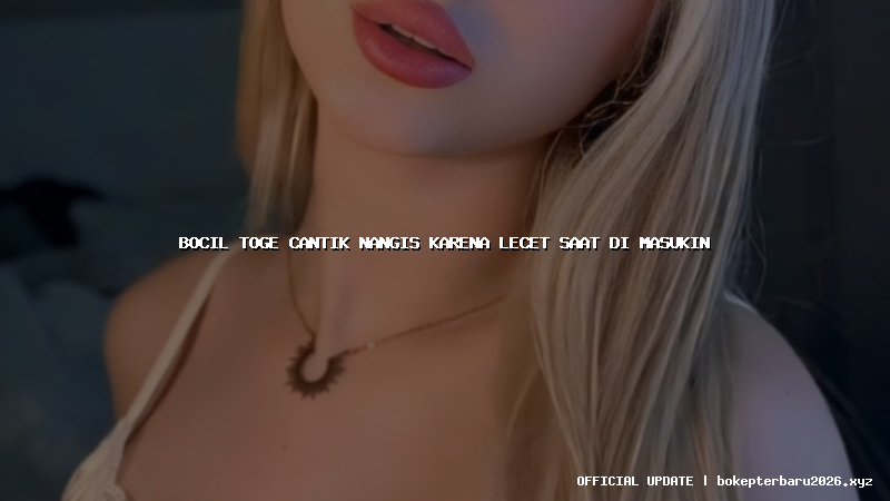 bocil toge cantik nangis karena lecet saat di masukin