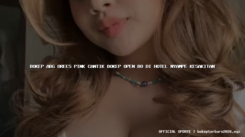 bokep abg drees pink cantik bokep open bo di hotel nyampe kesakitan