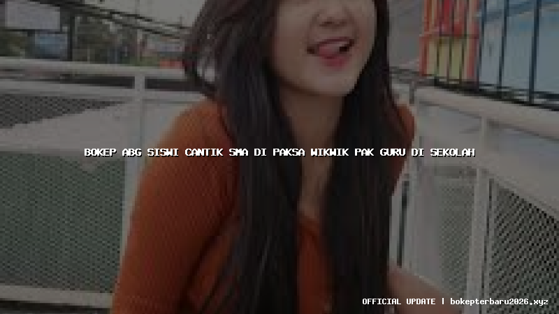 bokep abg siswi cantik sma di paksa wikwik pak guru di sekolah