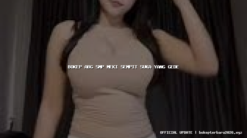 bokep abg smp meki sempit suka yang gede