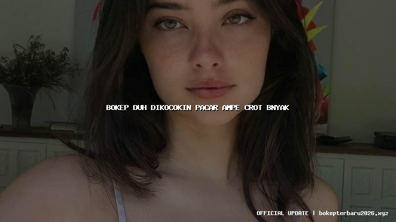 bokep duh dikocokin pacar ampe crot bnyak