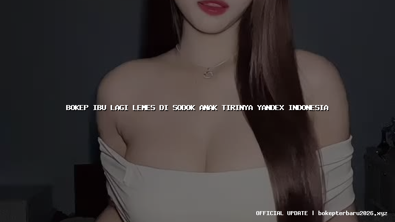 bokep ibu lagi lemes di sodok anak tirinya yandex indonesia