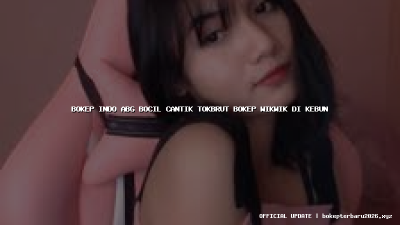 bokep indo abg bocil cantik tokbrut bokep wikwik di kebun