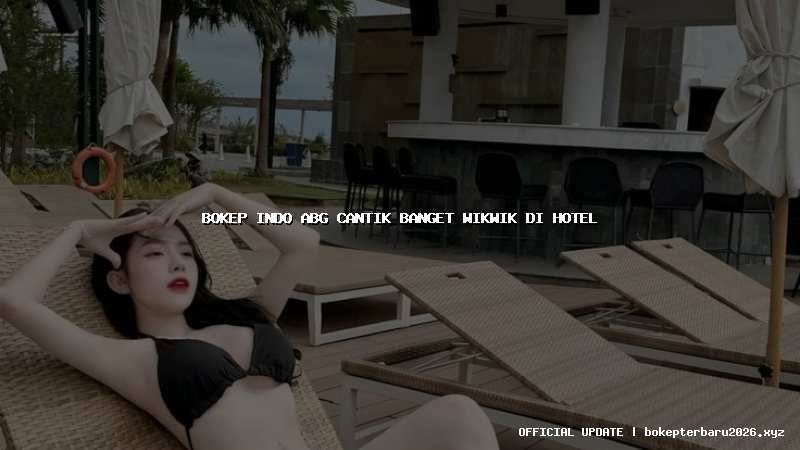 bokep indo abg cantik banget wikwik di hotel