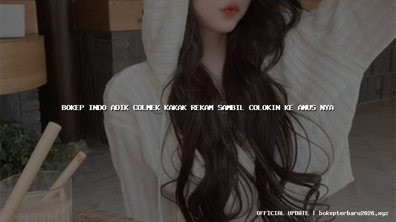 bokep indo adik colmek kakak rekam sambil colokin ke anus nya