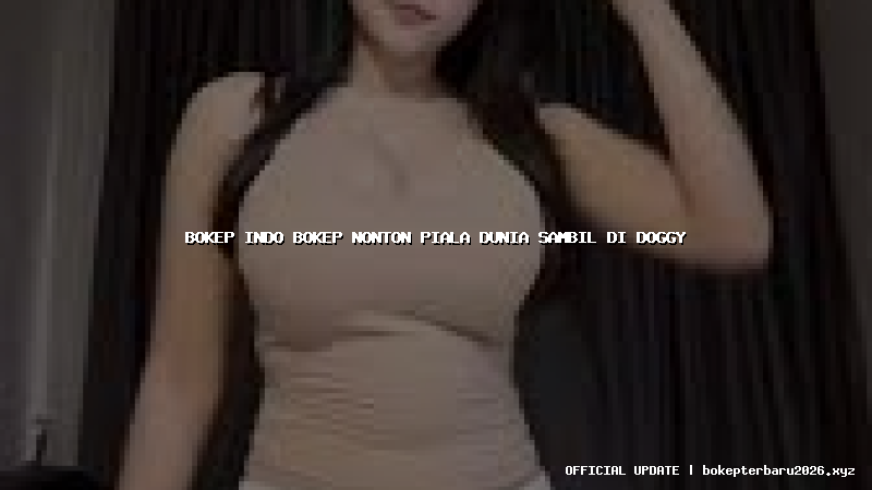 bokep indo bokep nonton piala dunia sambil di doggy