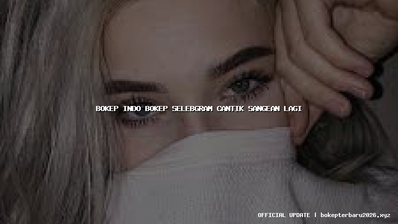 bokep indo bokep selebgram cantik sangean lagi