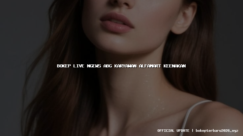 bokep live ngews abg karyawan alfamart keenakan
