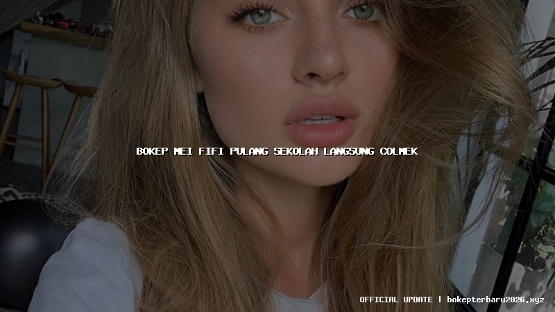 bokep mei fifi pulang sekolah langsung colmek