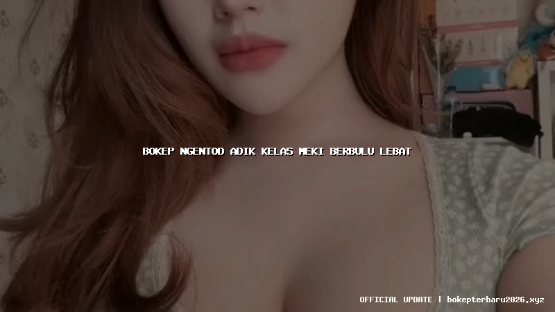 bokep ngentod adik kelas meki berbulu lebat