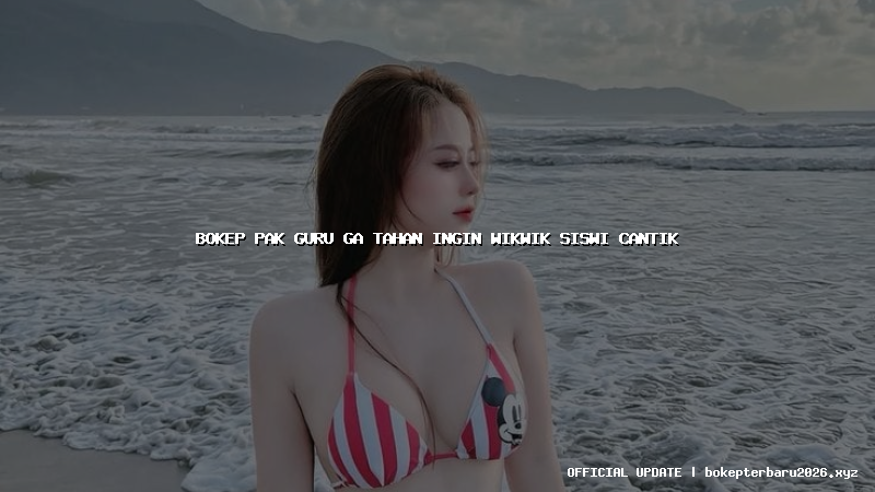 bokep pak guru ga tahan ingin wikwik siswi cantik bokep pak guru ga tahan ingin wikwik siswi cantik