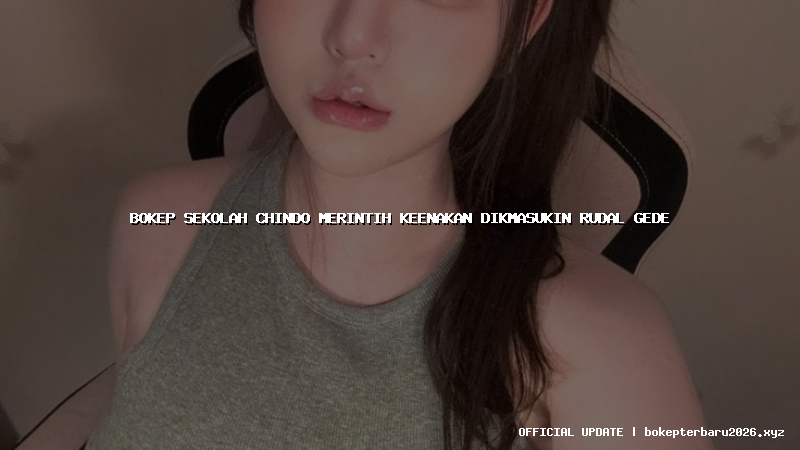 bokep sekolah chindo merintih keenakan dikmasukin rudal gede bokep sekolah chindo merintih keenakan dikmasukin rudal gede