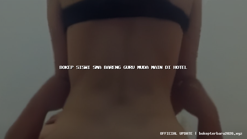 bokep siswi sma bareng guru muda main di hotel bokep siswi sma bareng guru muda main di hotel