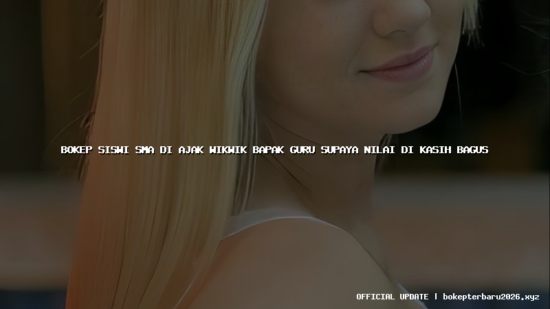 bokep siswi sma di ajak wikwik bapak guru supaya nilai di kasih bagus