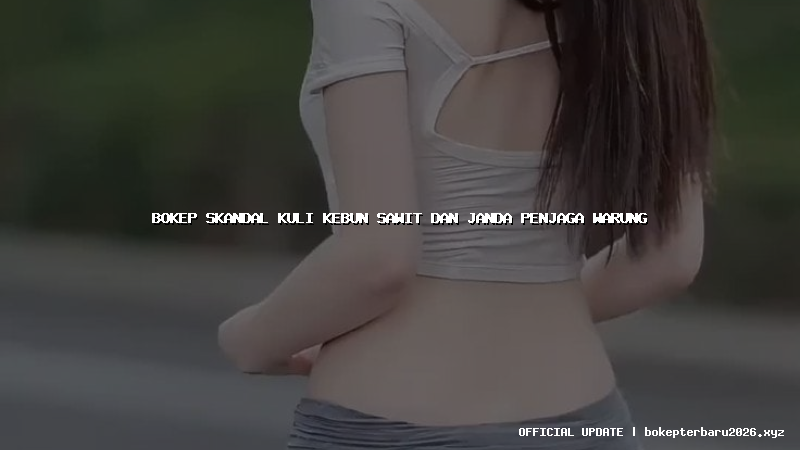 bokep skandal kuli kebun sawit dan janda penjaga warung