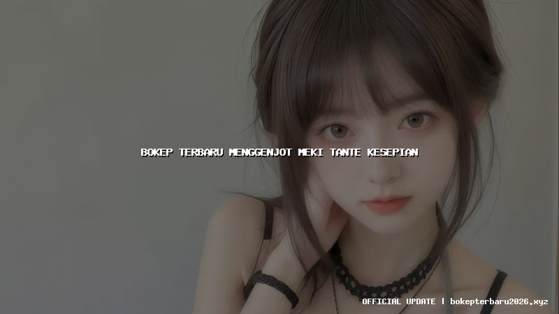 bokep terbaru menggenjot meki tante kesepian