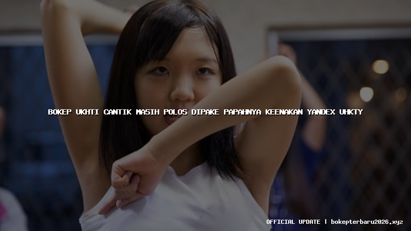 bokep ukhti cantik masih polos dipake papahnya keenakan yandex uhkty
