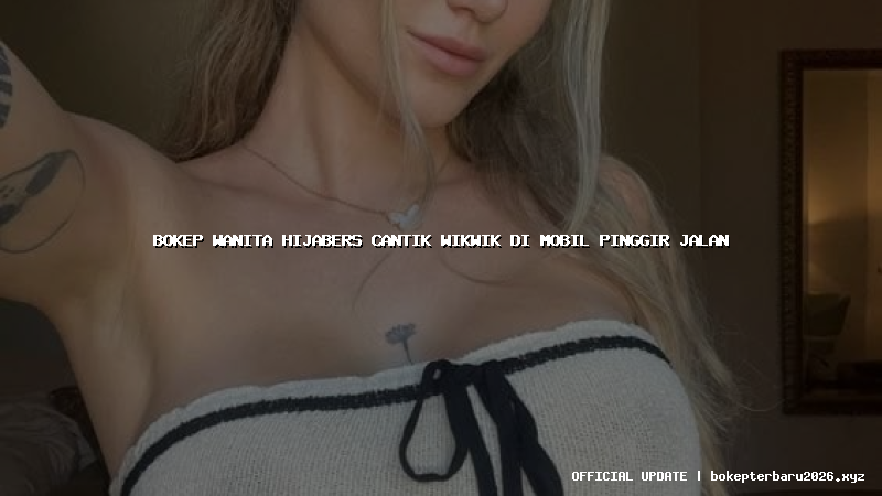 bokep wanita hijabers cantik wikwik di mobil pinggir jalan